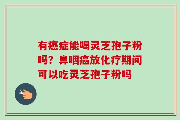 有癌症能喝灵芝孢子粉吗?鼻咽癌放化疗期间可以吃灵芝孢子粉吗-第1张图片-卓越灵芝孢子粉 有癌症能喝灵芝孢子粉吗?鼻咽癌放化疗期间可以吃灵芝孢子粉吗-第1张图片-卓越灵芝孢子粉