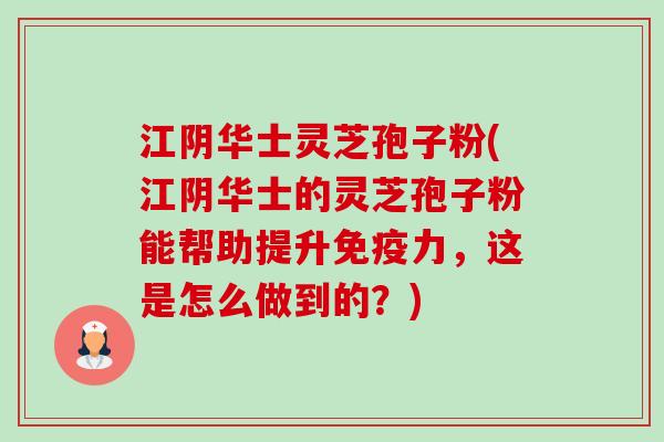 江阴华士灵芝孢子粉(江阴华士的灵芝孢子粉能帮助提升免疫力,这是怎么做到的?)-第1张图片-卓越灵芝孢子粉 江阴华士灵芝孢子粉(江阴华士的灵芝孢子粉能帮助提升免疫力,这是怎么做到的?)-第1张图片-卓越灵芝孢子粉