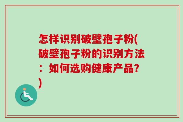 怎样识别破壁孢子粉(破壁孢子粉的识别方法:如何选购健康产品?)-第1张图片-卓越灵芝孢子粉 怎样识别破壁孢子粉(破壁孢子粉的识别方法:如何选购健康产品?)-第1张图片-卓越灵芝孢子粉