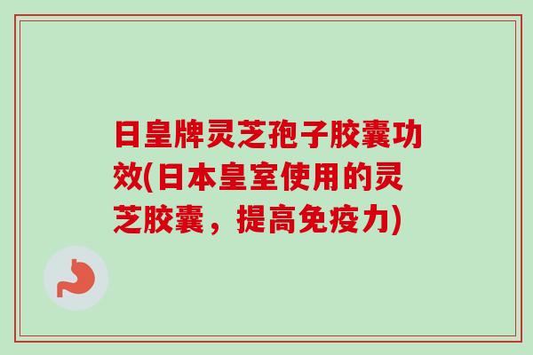 日皇牌灵芝孢子胶囊功效(日本皇室使用的灵芝胶囊,提高免疫力)-第1张图片-卓越灵芝孢子粉 日皇牌灵芝孢子胶囊功效(日本皇室使用的灵芝胶囊,提高免疫力)-第1张图片-卓越灵芝孢子粉