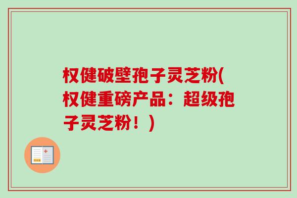 权健破壁孢子灵芝粉(权健重磅产品:超级孢子灵芝粉!)-第1张图片-卓越灵芝孢子粉 权健破壁孢子灵芝粉(权健重磅产品:超级孢子灵芝粉!)-第1张图片-卓越灵芝孢子粉