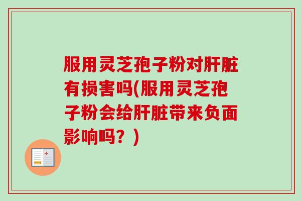 服用灵芝孢子粉对肝脏有损害吗(服用灵芝孢子粉会给肝脏带来负面影响吗?)-第1张图片-卓越灵芝孢子粉 服用灵芝孢子粉对肝脏有损害吗(服用灵芝孢子粉会给肝脏带来负面影响吗?)-第1张图片-卓越灵芝孢子粉
