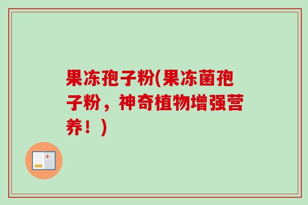 果冻孢子粉(果冻菌孢子粉,神奇植物增强营养!)-第1张图片-卓越灵芝孢子粉 果冻孢子粉(果冻菌孢子粉,神奇植物增强营养!)-第1张图片-卓越灵芝孢子粉
