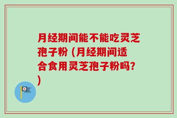 月经期间能不能吃灵芝孢子粉 (月经期间适合食用灵芝孢子粉吗?)-第1张图片-卓越灵芝孢子粉 月经期间能不能吃灵芝孢子粉 (月经期间适合食用灵芝孢子粉吗?)-第1张图片-卓越灵芝孢子粉