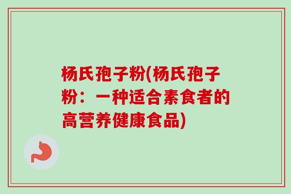 杨氏孢子粉(杨氏孢子粉:一种适合素食者的高营养健康食品)-第1张图片-卓越灵芝孢子粉 杨氏孢子粉(杨氏孢子粉:一种适合素食者的高营养健康食品)-第1张图片-卓越灵芝孢子粉