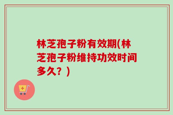 林芝孢子粉有效期(林芝孢子粉维持功效时间多久？)-第1张图片-卓越灵芝孢子粉