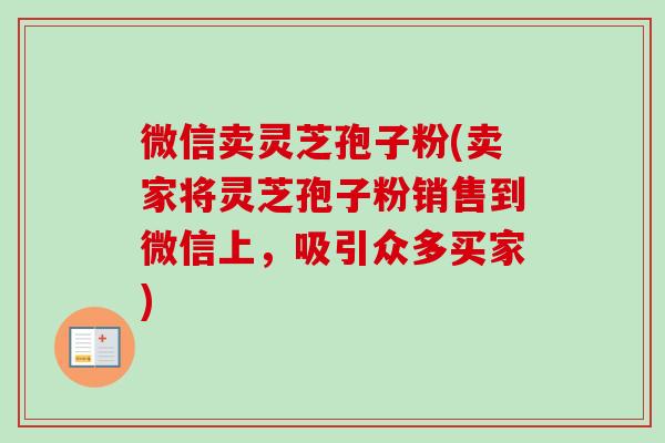 微信卖灵芝孢子粉(卖家将灵芝孢子粉销售到微信上，吸引众多买家)-第1张图片-卓越灵芝孢子粉