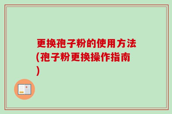 更换孢子粉的使用方法(孢子粉更换操作指南)-第1张图片-卓越灵芝孢子粉