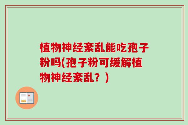 植物神经紊乱能吃孢子粉吗(孢子粉可缓解植物神经紊乱?)-第1张图片-卓越灵芝孢子粉 植物神经紊乱能吃孢子粉吗(孢子粉可缓解植物神经紊乱?)-第1张图片-卓越灵芝孢子粉