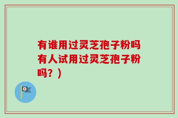 有谁用过灵芝孢子粉吗有人试用过灵芝孢子粉吗?)-第1张图片-卓越灵芝孢子粉 有谁用过灵芝孢子粉吗有人试用过灵芝孢子粉吗?)-第1张图片-卓越灵芝孢子粉