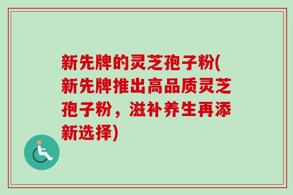 新先牌的灵芝孢子粉(新先牌推出高品质灵芝孢子粉,滋补养生再添新选择)-第1张图片-卓越灵芝孢子粉 新先牌的灵芝孢子粉(新先牌推出高品质灵芝孢子粉,滋补养生再添新选择)-第1张图片-卓越灵芝孢子粉