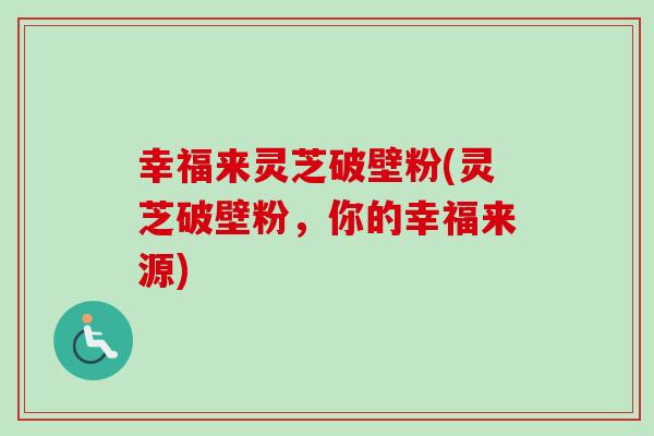 幸福来灵芝破壁粉(灵芝破壁粉,你的幸福来源)-第1张图片-卓越灵芝孢子粉 幸福来灵芝破壁粉(灵芝破壁粉,你的幸福来源)-第1张图片-卓越灵芝孢子粉