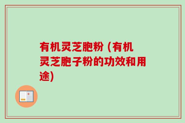 有机灵芝胞粉 (有机灵芝胞子粉的功效和用途)-第1张图片-卓越灵芝孢子粉 有机灵芝胞粉 (有机灵芝胞子粉的功效和用途)-第1张图片-卓越灵芝孢子粉
