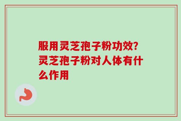 服用灵芝孢子粉功效?灵芝孢子粉对人体有什么作用-第1张图片-卓越灵芝孢子粉 服用灵芝孢子粉功效?灵芝孢子粉对人体有什么作用-第1张图片-卓越灵芝孢子粉