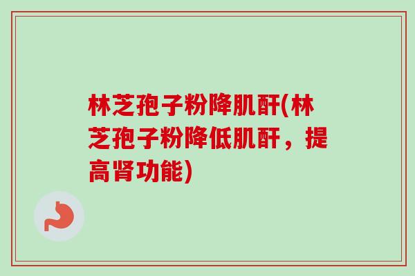 林芝孢子粉降肌酐(林芝孢子粉降低肌酐,提高肾功能)-第1张图片-卓越灵芝孢子粉 林芝孢子粉降肌酐(林芝孢子粉降低肌酐,提高肾功能)-第1张图片-卓越灵芝孢子粉