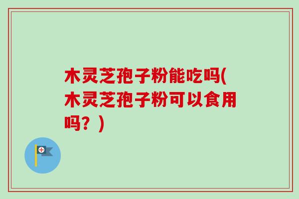 木灵芝孢子粉能吃吗(木灵芝孢子粉可以食用吗?)-第1张图片-卓越灵芝孢子粉 木灵芝孢子粉能吃吗(木灵芝孢子粉可以食用吗?)-第1张图片-卓越灵芝孢子粉