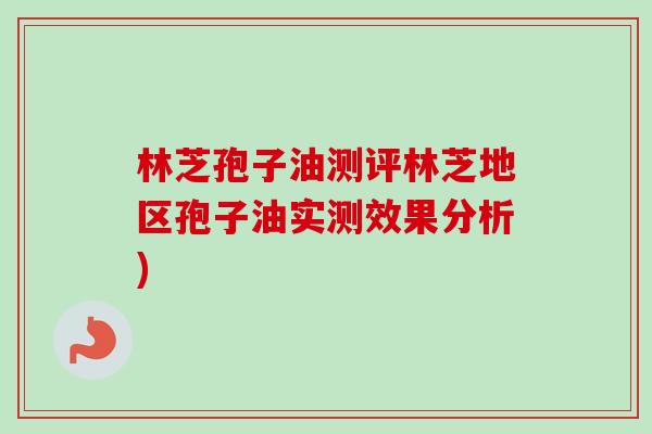 林芝孢子油测评林芝地区孢子油实测效果分析)-第1张图片-卓越灵芝孢子粉 林芝孢子油测评林芝地区孢子油实测效果分析)-第1张图片-卓越灵芝孢子粉