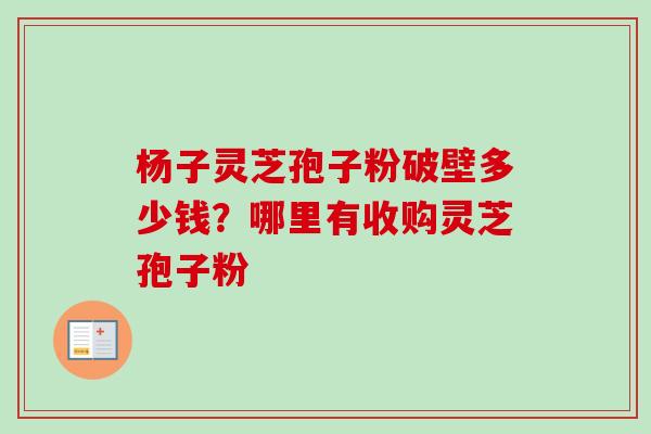 杨子灵芝孢子粉破壁多少钱?哪里有收购灵芝孢子粉-第1张图片-卓越灵芝孢子粉 杨子灵芝孢子粉破壁多少钱?哪里有收购灵芝孢子粉-第1张图片-卓越灵芝孢子粉