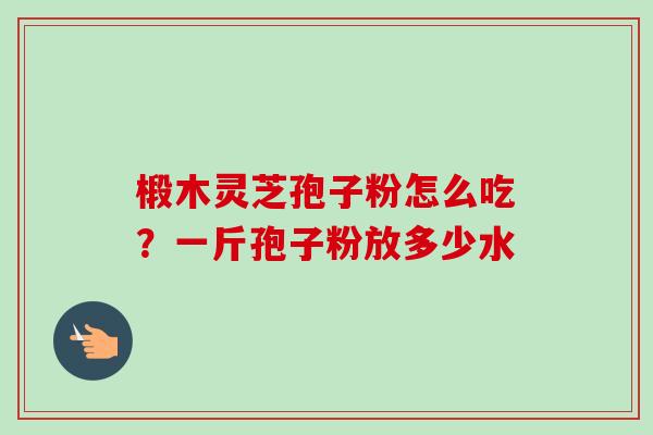 椴木灵芝孢子粉怎么吃?一斤孢子粉放多少水-第1张图片-卓越灵芝孢子粉 椴木灵芝孢子粉怎么吃?一斤孢子粉放多少水-第1张图片-卓越灵芝孢子粉