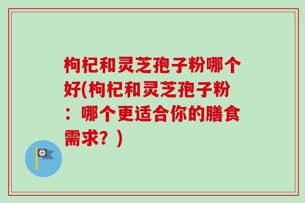 枸杞和灵芝孢子粉哪个好(枸杞和灵芝孢子粉：哪个更适合你的膳食需求？)-第1张图片-卓越灵芝孢子粉