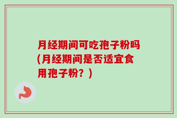 月经期间可吃孢子粉吗(月经期间是否适宜食用孢子粉?)-第1张图片-卓越灵芝孢子粉 月经期间可吃孢子粉吗(月经期间是否适宜食用孢子粉?)-第1张图片-卓越灵芝孢子粉