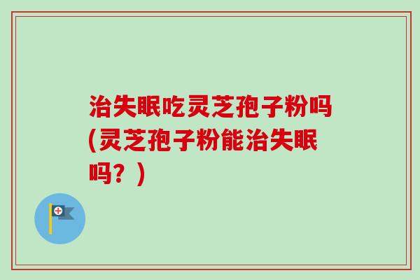 治失眠吃灵芝孢子粉吗(灵芝孢子粉能治失眠吗?)-第1张图片-卓越灵芝孢子粉 治失眠吃灵芝孢子粉吗(灵芝孢子粉能治失眠吗?)-第1张图片-卓越灵芝孢子粉