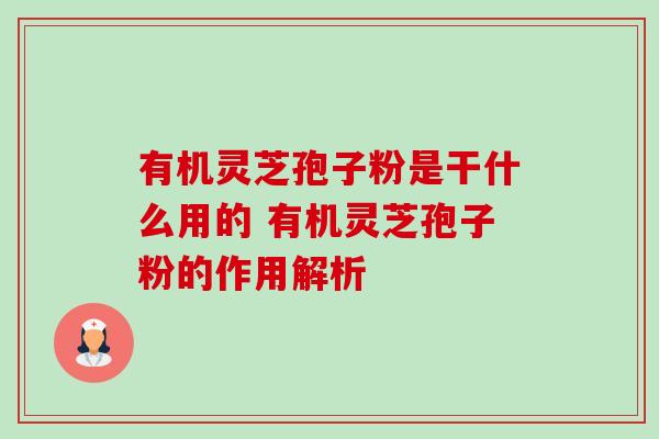 有机灵芝孢子粉是干什么用的 有机灵芝孢子粉的作用解析-第1张图片-卓越灵芝孢子粉 有机灵芝孢子粉是干什么用的 有机灵芝孢子粉的作用解析-第1张图片-卓越灵芝孢子粉