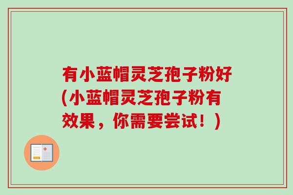 有小蓝帽灵芝孢子粉好(小蓝帽灵芝孢子粉有效果,你需要尝试!)-第1张图片-卓越灵芝孢子粉 有小蓝帽灵芝孢子粉好(小蓝帽灵芝孢子粉有效果,你需要尝试!)-第1张图片-卓越灵芝孢子粉