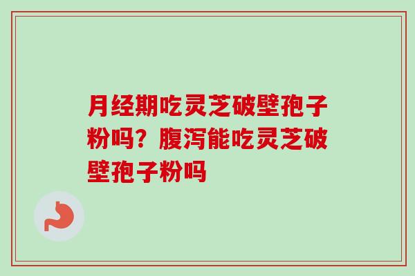 月经期吃灵芝破壁孢子粉吗?腹泻能吃灵芝破壁孢子粉吗-第1张图片-卓越灵芝孢子粉 月经期吃灵芝破壁孢子粉吗?腹泻能吃灵芝破壁孢子粉吗-第1张图片-卓越灵芝孢子粉