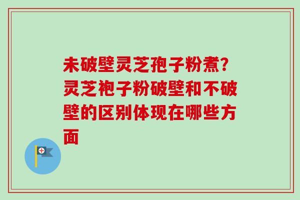 未破壁灵芝孢子粉煮?灵芝袍子粉破壁和不破壁的区别体现在哪些方面-第1张图片-卓越灵芝孢子粉 未破壁灵芝孢子粉煮?灵芝袍子粉破壁和不破壁的区别体现在哪些方面-第1张图片-卓越灵芝孢子粉
