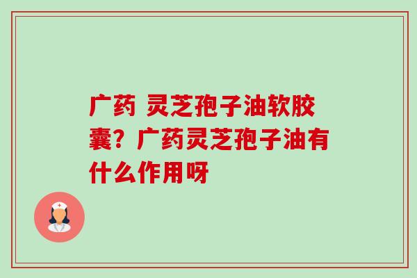 广药 灵芝孢子油软胶囊?广药灵芝孢子油有什么作用呀-第1张图片-卓越灵芝孢子粉 广药 灵芝孢子油软胶囊?广药灵芝孢子油有什么作用呀-第1张图片-卓越灵芝孢子粉