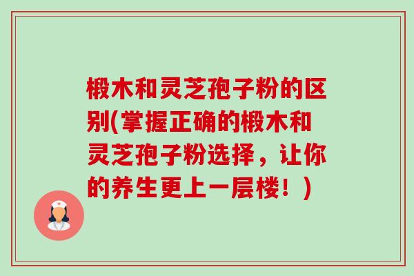 椴木和灵芝孢子粉的区别(掌握正确的椴木和灵芝孢子粉选择，让你的养生更上一层楼！)-第1张图片-卓越灵芝孢子粉