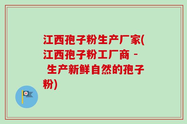 江西孢子粉生产厂家(江西孢子粉工厂商 - 生产新鲜自然的孢子粉)-第1张图片-卓越灵芝孢子粉
