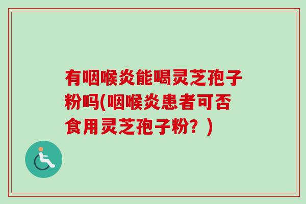 有咽喉炎能喝灵芝孢子粉吗(咽喉炎患者可否食用灵芝孢子粉？)-第1张图片-卓越灵芝孢子粉