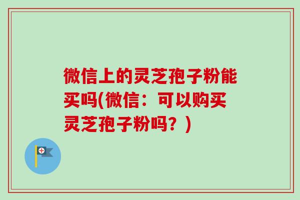 微信上的灵芝孢子粉能买吗(微信：可以购买灵芝孢子粉吗？)-第1张图片-卓越灵芝孢子粉