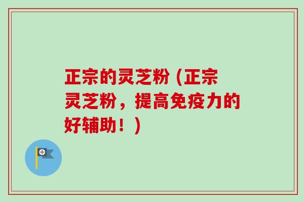 正宗的灵芝粉 (正宗灵芝粉,提高免疫力的好辅助!)-第1张图片-卓越灵芝孢子粉 正宗的灵芝粉 (正宗灵芝粉,提高免疫力的好辅助!)-第1张图片-卓越灵芝孢子粉