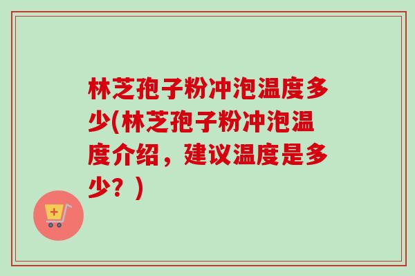 林芝孢子粉冲泡温度多少(林芝孢子粉冲泡温度介绍,建议温度是多少?)-第1张图片-卓越灵芝孢子粉 林芝孢子粉冲泡温度多少(林芝孢子粉冲泡温度介绍,建议温度是多少?)-第1张图片-卓越灵芝孢子粉