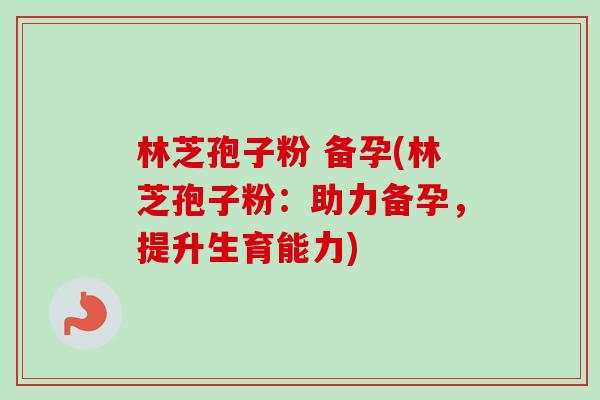 林芝孢子粉 备孕(林芝孢子粉:助力备孕,提升生育能力)-第1张图片-卓越灵芝孢子粉 林芝孢子粉 备孕(林芝孢子粉:助力备孕,提升生育能力)-第1张图片-卓越灵芝孢子粉