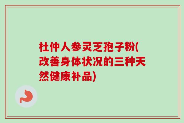 杜仲人参灵芝孢子粉(改善身体状况的三种天然健康补品)-第1张图片-卓越灵芝孢子粉