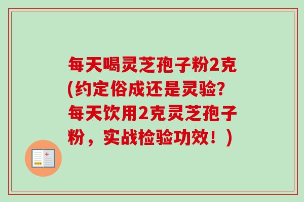每天喝灵芝孢子粉2克(约定俗成还是灵验？每天饮用2克灵芝孢子粉，实战检验功效！)-第1张图片-卓越灵芝孢子粉
