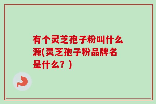 有个灵芝孢子粉叫什么源(灵芝孢子粉品牌名是什么?)-第1张图片-卓越灵芝孢子粉 有个灵芝孢子粉叫什么源(灵芝孢子粉品牌名是什么?)-第1张图片-卓越灵芝孢子粉