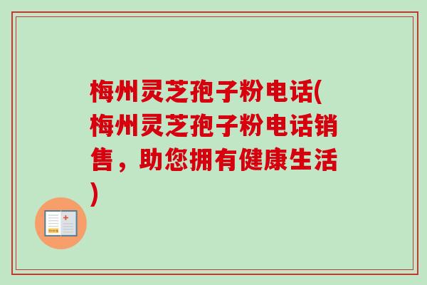 梅州灵芝孢子粉电话(梅州灵芝孢子粉电话销售,助您拥有健康生活)-第1张图片-卓越灵芝孢子粉 梅州灵芝孢子粉电话(梅州灵芝孢子粉电话销售,助您拥有健康生活)-第1张图片-卓越灵芝孢子粉