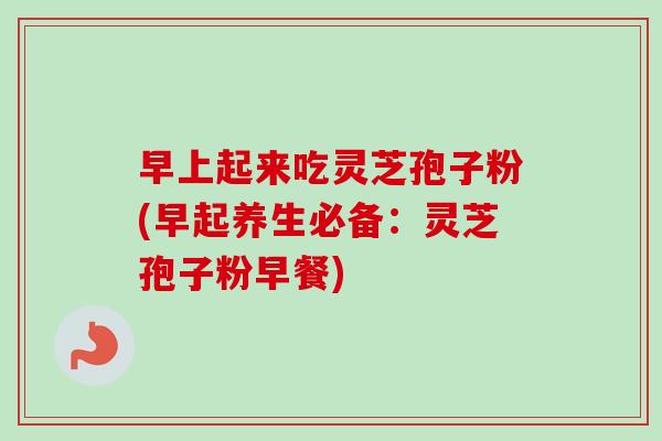 早上起来吃灵芝孢子粉(早起养生必备:灵芝孢子粉早餐)-第1张图片-卓越灵芝孢子粉 早上起来吃灵芝孢子粉(早起养生必备:灵芝孢子粉早餐)-第1张图片-卓越灵芝孢子粉