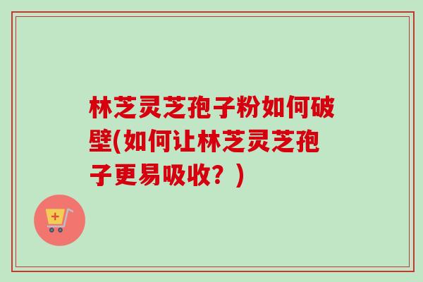 林芝灵芝孢子粉如何破壁(如何让林芝灵芝孢子更易吸收?)-第1张图片-卓越灵芝孢子粉 林芝灵芝孢子粉如何破壁(如何让林芝灵芝孢子更易吸收?)-第1张图片-卓越灵芝孢子粉