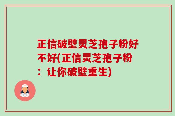 正信破壁灵芝孢子粉好不好(正信灵芝孢子粉:让你破壁重生)-第1张图片-卓越灵芝孢子粉 正信破壁灵芝孢子粉好不好(正信灵芝孢子粉:让你破壁重生)-第1张图片-卓越灵芝孢子粉
