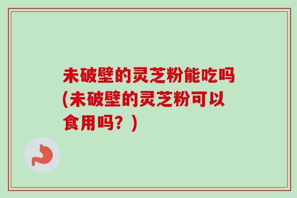 未破壁的灵芝粉能吃吗(未破壁的灵芝粉可以食用吗?)-第1张图片-卓越灵芝孢子粉 未破壁的灵芝粉能吃吗(未破壁的灵芝粉可以食用吗?)-第1张图片-卓越灵芝孢子粉