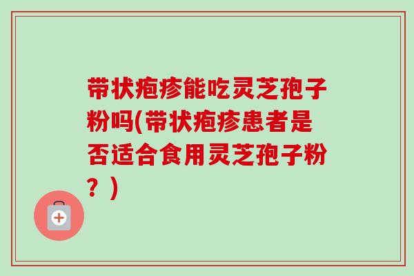 带状疱疹能吃灵芝孢子粉吗(带状疱疹患者是否适合食用灵芝孢子粉？)-第1张图片-卓越灵芝孢子粉