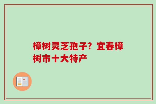 樟树灵芝孢子?宜春樟树市十大特产-第1张图片-卓越灵芝孢子粉 樟树灵芝孢子?宜春樟树市十大特产-第1张图片-卓越灵芝孢子粉