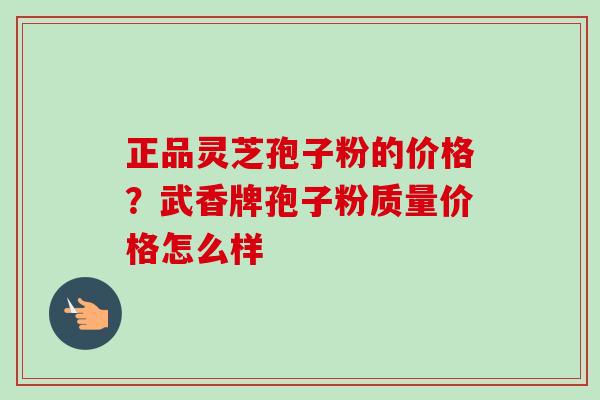 正品灵芝孢子粉的价格?武香牌孢子粉质量价格怎么样-第1张图片-卓越灵芝孢子粉 正品灵芝孢子粉的价格?武香牌孢子粉质量价格怎么样-第1张图片-卓越灵芝孢子粉