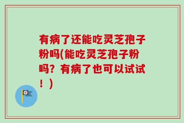 有病了还能吃灵芝孢子粉吗(能吃灵芝孢子粉吗？有病了也可以试试！)-第1张图片-卓越灵芝孢子粉